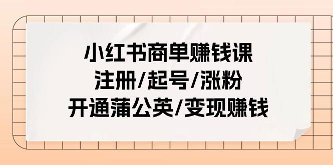 小红书商单赚钱课:注册/起号/涨粉/开通蒲公英/变现赚钱(25节课)-康仁安网创