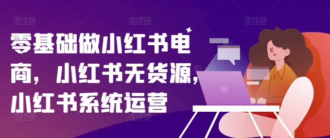 零基础做小红书电商,小红书无货源,小红书系统运营-康仁安网创