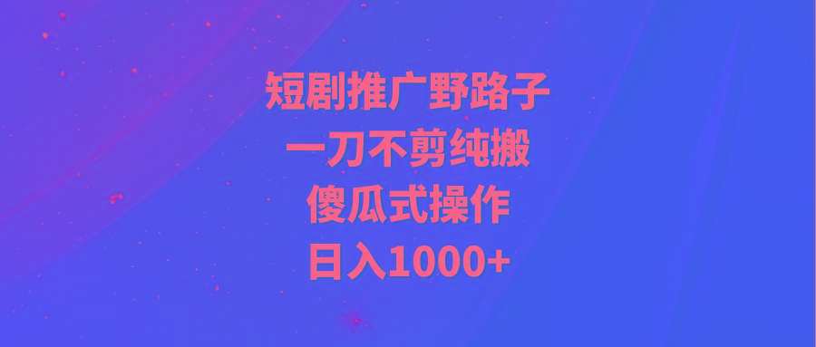 (9586期)短剧推广野路子，一刀不剪纯搬运，傻瓜式操作，日入1000+-康仁安网创
