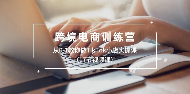 跨境电商训练营:从0-1教你做TikTok小店实操课(17节视频课-康仁安网创