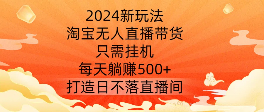 2024新玩法，淘宝无人直播带货，只需挂机，每天躺赚500+ 打造日不落直播间【揭秘】-康仁安网创