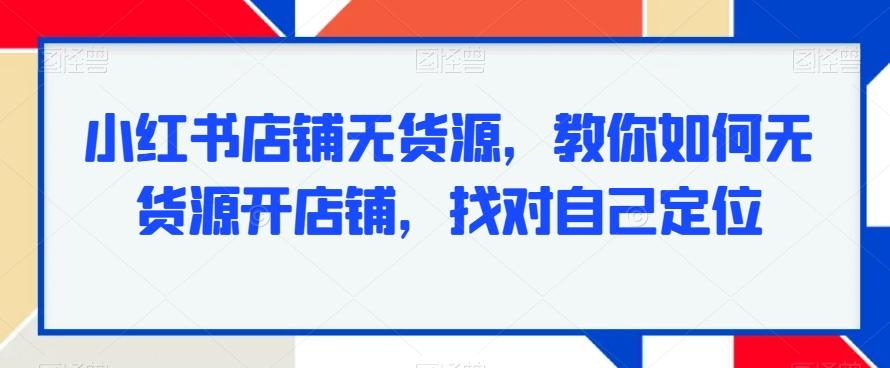小红书店铺无货源，教你如何无货源开店铺，找对自己定位-康仁安网创