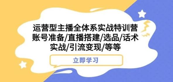 运营型主播全体系实战特训营，账号准备/直播搭建/选品/话术实战/引流变现/等等-康仁安网创