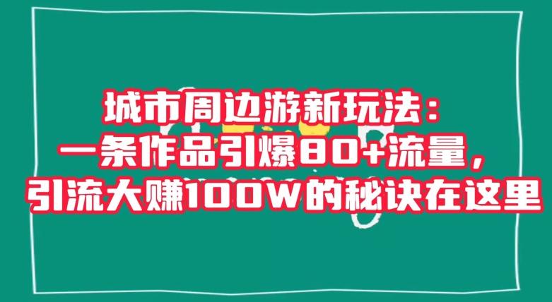 城市周边游新玩法:一条作品引爆80+流量,引流大赚100W的秘诀在这里【揭秘】-康仁安网创