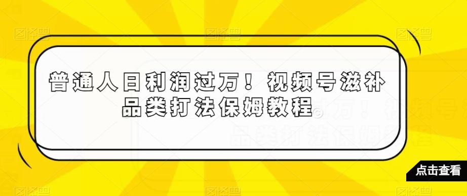 普通人日利润过万!视频号滋补品类打法保姆教程【揭秘】-康仁安网创