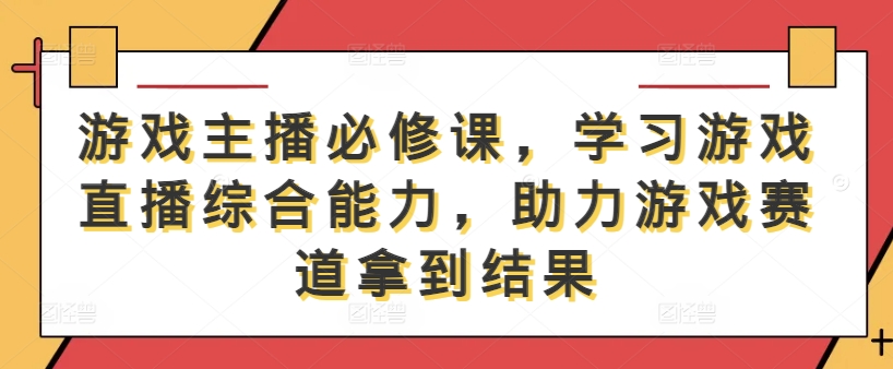 游戏主播必修课,学习游戏直播综合能力,助力游戏赛道拿到结果-康仁安网创