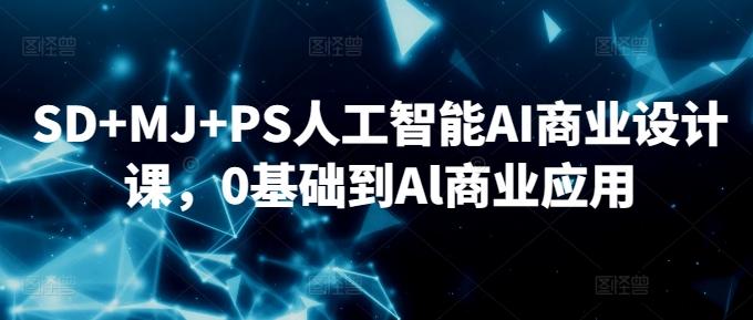 SD+MJ+PS人工智能AI商业设计课,0基础到Al商业应用-康仁安网创