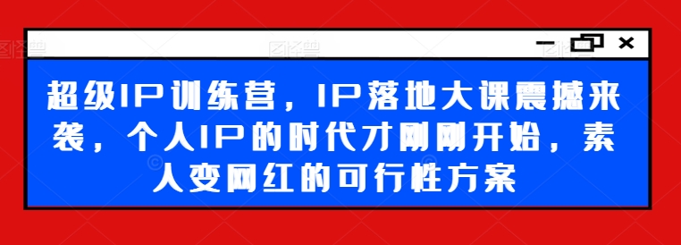 超级IP训练营,IP落地大课震撼来袭,个人IP的时代才刚刚开始,素人变网红的可行性方案-康仁安网创