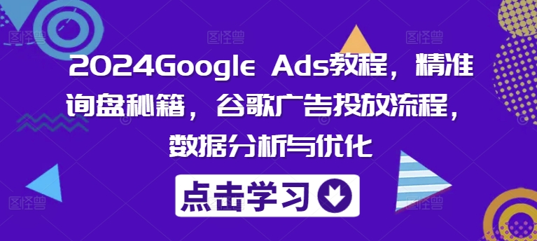 2024Google Ads教程,精准询盘秘籍,谷歌广告投放流程,数据分析与优化-康仁安网创