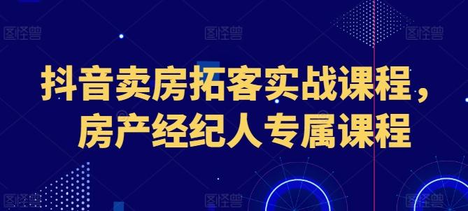 抖音卖房拓客实战课程,房产经纪人专属课程-康仁安网创