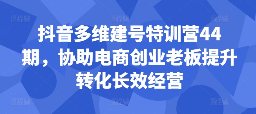 抖音多维建号特训营44期,协助电商创业老板提升转化长效经营-康仁安网创
