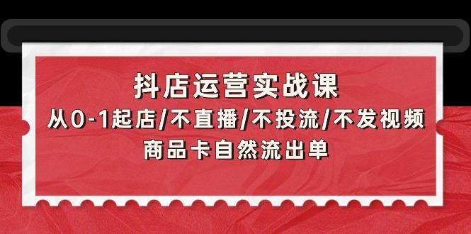 (9705期)抖店运营实战课:从0-1起店/不直播/不投流/不发视频/商品卡自然流出单-康仁安网创