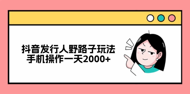 抖音发行人野路子玩法，手机操作一天2000+-康仁安网创