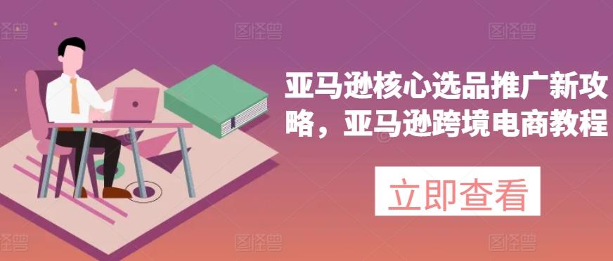 亚马逊核心选品推广新攻略，亚马逊跨境电商教程-康仁安网创
