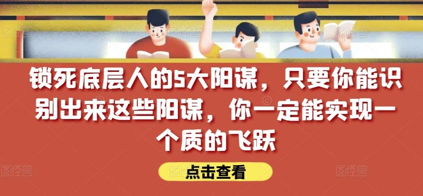 锁死底层人的5大阳谋,只要你能识别出来这些阳谋,你一定能实现一个质的飞跃【付费文章】-康仁安网创
