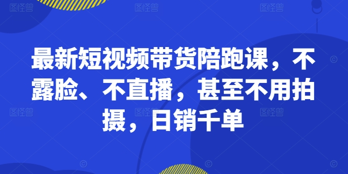 最新短视频带货陪跑课,不露脸、不直播,甚至不用拍摄,日销千单-康仁安网创