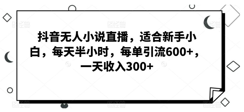 抖音无人小说直播,适合新手小白,每天半小时,每单引流600+,一天收入300+-康仁安网创