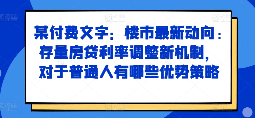 某付费文章:楼市最新动向,存量房贷利率调整新机制,对于普通人有哪些优势策略-康仁安网创