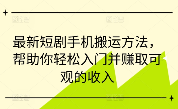 最新短剧手机搬运方法，帮助你轻松入门并赚取可观的收入-康仁安网创