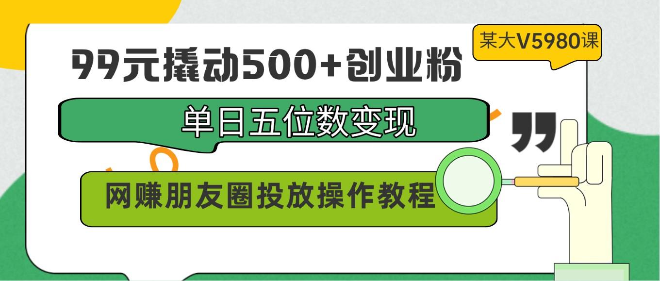 99元撬动500+创业粉，单日五位数变现，网赚朋友圈投放操作教程价值5980！-康仁安网创
