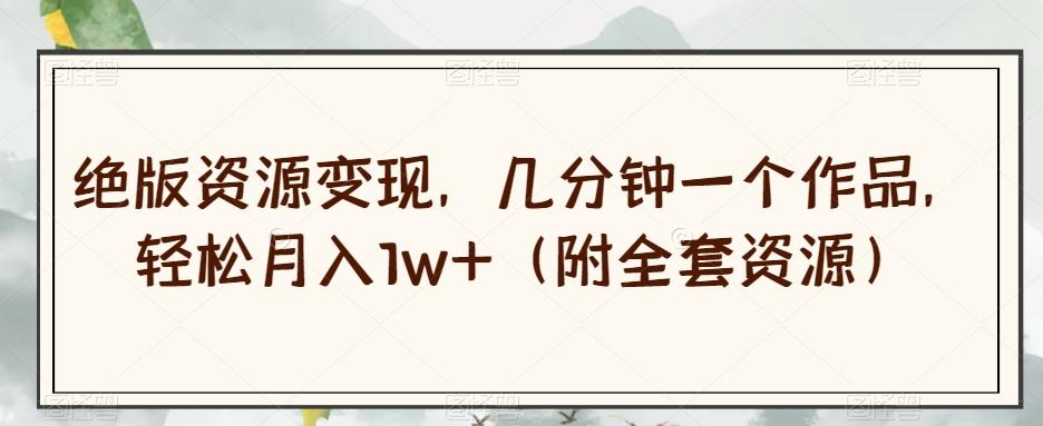 绝版资源变现,几分钟一个作品,轻松月入1w+(附全套资源)【揭秘】-康仁安网创