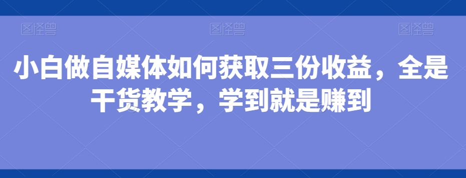 小白做自媒体如何获取三份收益,全是干货教学,学到就是赚到-康仁安网创