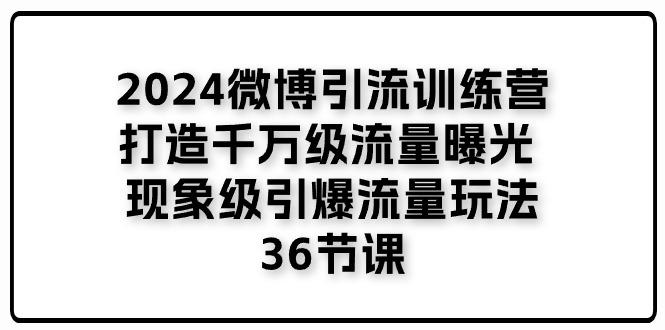 2024微博引流训练营「打造千万级流量曝光 现象级引爆流量玩法」36节课-康仁安网创