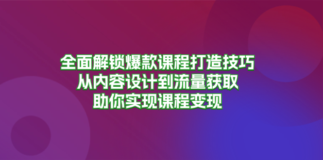 全面解锁爆款课程打造技巧,从内容设计到流量获取,助你实现课程变现-康仁安网创