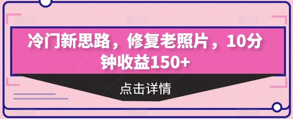 冷门新思路，修复老照片，10分钟收益150+-康仁安网创