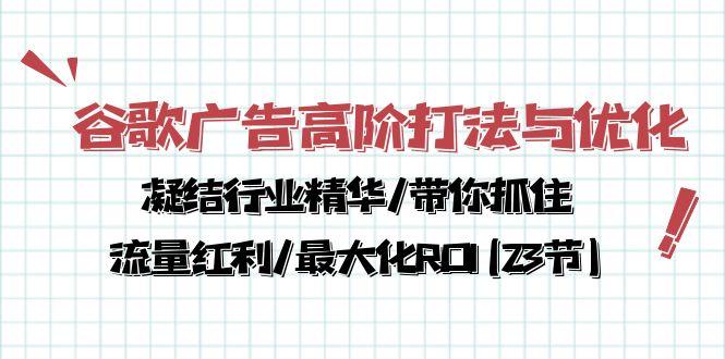 谷歌广告高阶打法与优化,凝结行业精华/带你抓住流量红利/最大化ROI(23节-康仁安网创