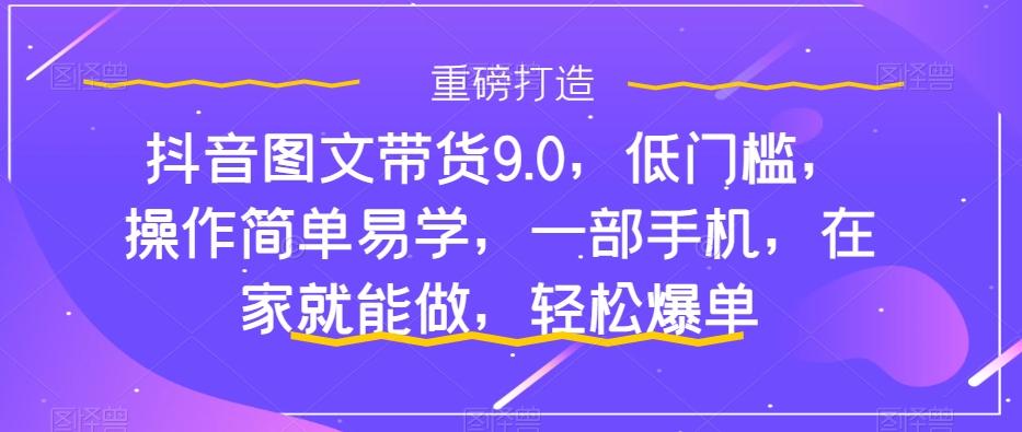 抖音图文带货9.0，低门槛，操作简单易学，一部手机，在家就能做，轻松爆单-康仁安网创