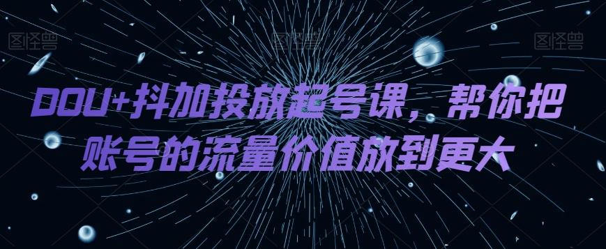 DOU+抖加投放起号课,帮你把账号的流量价值放到更大-康仁安网创