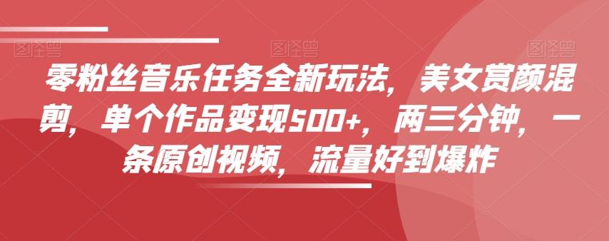 零粉丝音乐任务全新玩法，美女赏颜混剪，单个作品变现500+，两三分钟，一条原创视频，流量好到爆炸-康仁安网创