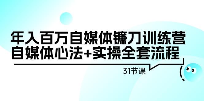 年入百万自媒体镰刀训练营:自媒体心法+实操全套流程(31节课)-康仁安网创
