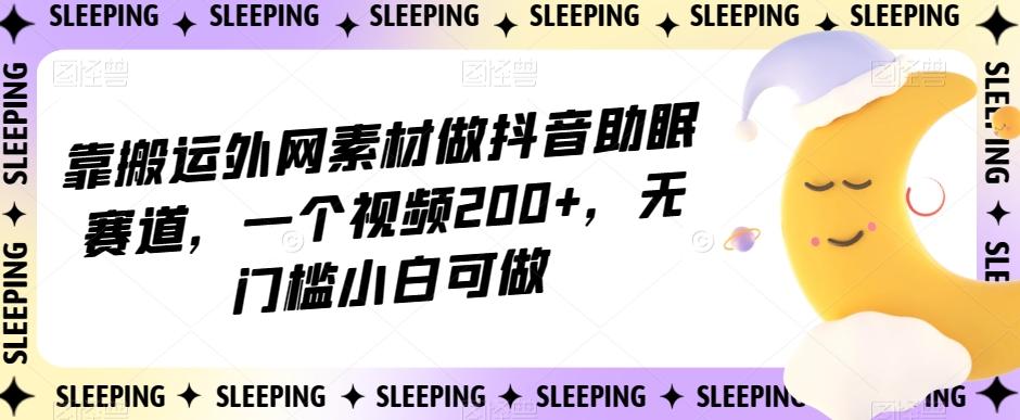 靠搬运外网素材做抖音助眠赛道,一个视频200+,无门槛小白可做【揭秘】-康仁安网创