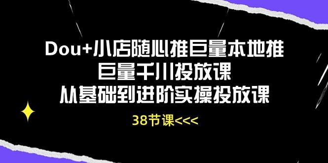 Dou+小店随心推巨量本地推巨量千川投放课从基础到进阶实操投放课(38节-康仁安网创