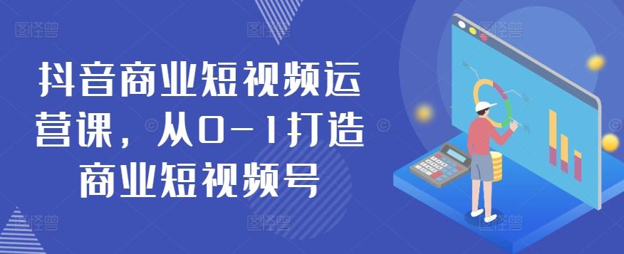 抖音商业短视频运营课，从0-1打造商业短视频号-康仁安网创