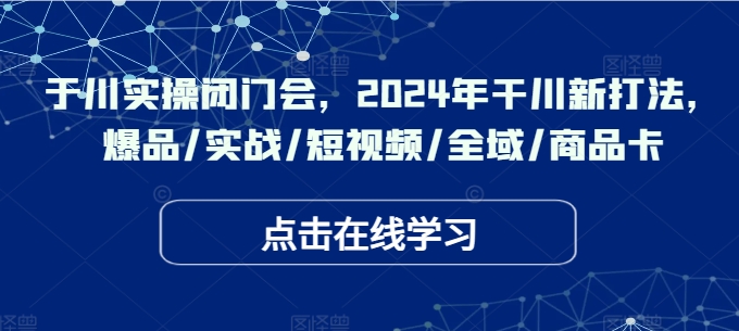于川实操闭门会,2024年干川新打法,爆品/实战/短视频/全域/商品卡-康仁安网创