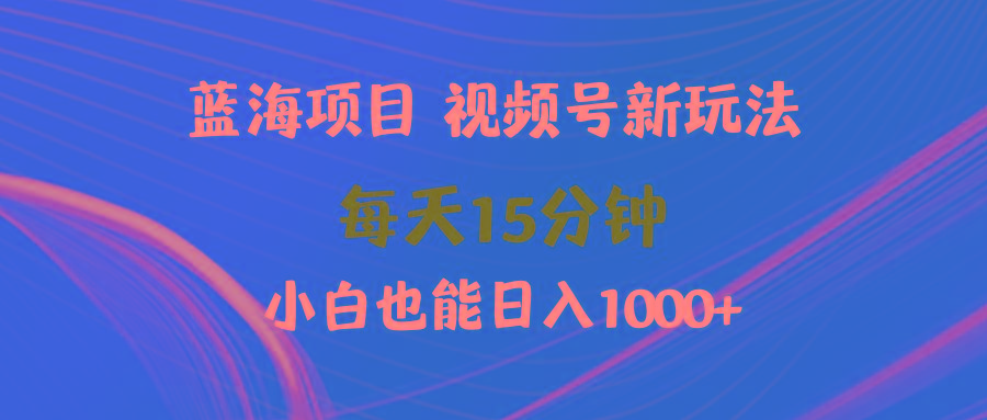 (9813期)蓝海项目视频号新玩法 每天15分钟 小白也能日入1000+-康仁安网创