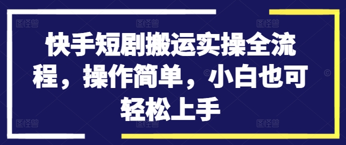 快手短剧搬运实操全流程,操作简单,小白也可轻松上手-康仁安网创