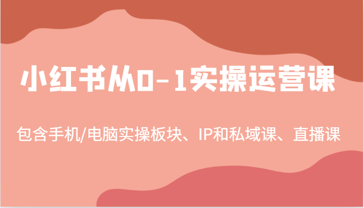 小红书从0-1实操运营课,包含手机/电脑实操板块、IP和私域课、直播课(97节)-康仁安网创