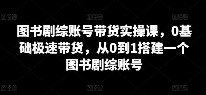 图书剧综账号带货实操课,0基础极速带货,从0到1搭建一个图书剧综账号-康仁安网创