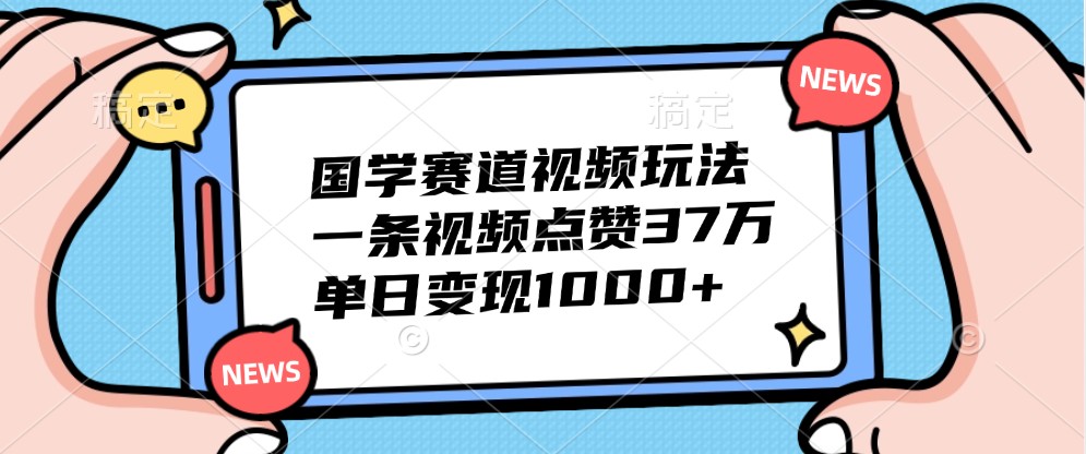 国学赛道视频玩法,一条视频点赞37万,单日变现1000+-康仁安网创
