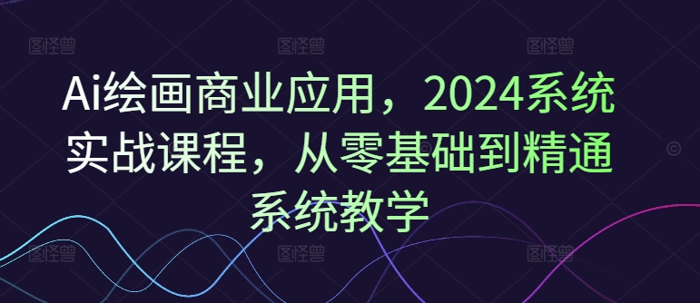 Ai绘画商业应用，2024系统实战课程，从零基础到精通系统教学-康仁安网创