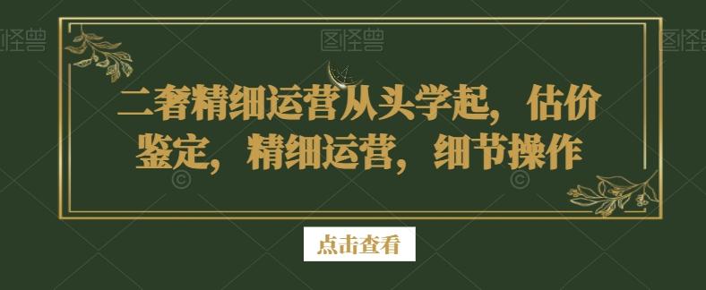 二奢精细运营从头学起，估价鉴定，精细运营，细节操作-康仁安网创