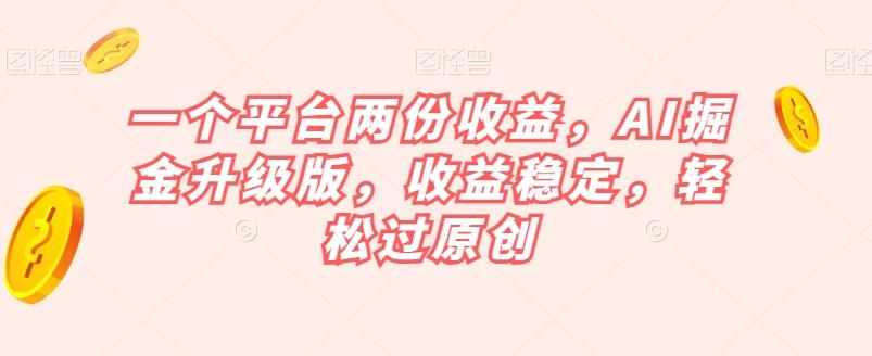 一个平台两份收益，AI掘金升级版，收益稳定，轻松过原创【揭秘】-康仁安网创