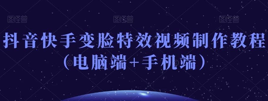 抖音快手变脸特效视频制作教程（电脑端+手机端）-康仁安网创