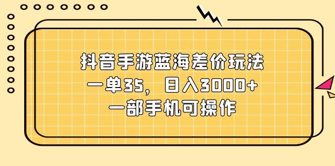 抖音手游蓝海差价玩法,一单35,日入3000+,一部手机可操作-康仁安网创