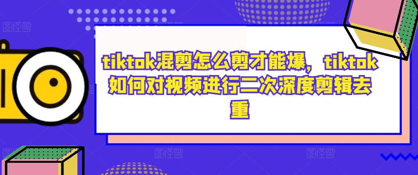 tiktok混剪怎么剪才能爆，tiktok如何对视频进行二次深度剪辑去重-康仁安网创