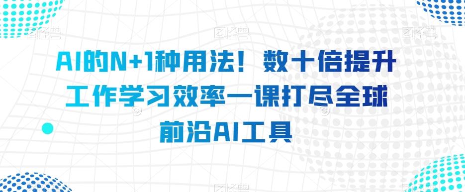 AI的N+1种用法!数十倍提升工作学习效率一课打尽全球前沿AI工具-康仁安网创